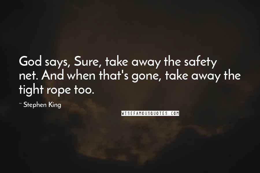 Stephen King Quotes: God says, Sure, take away the safety net. And when that's gone, take away the tight rope too.