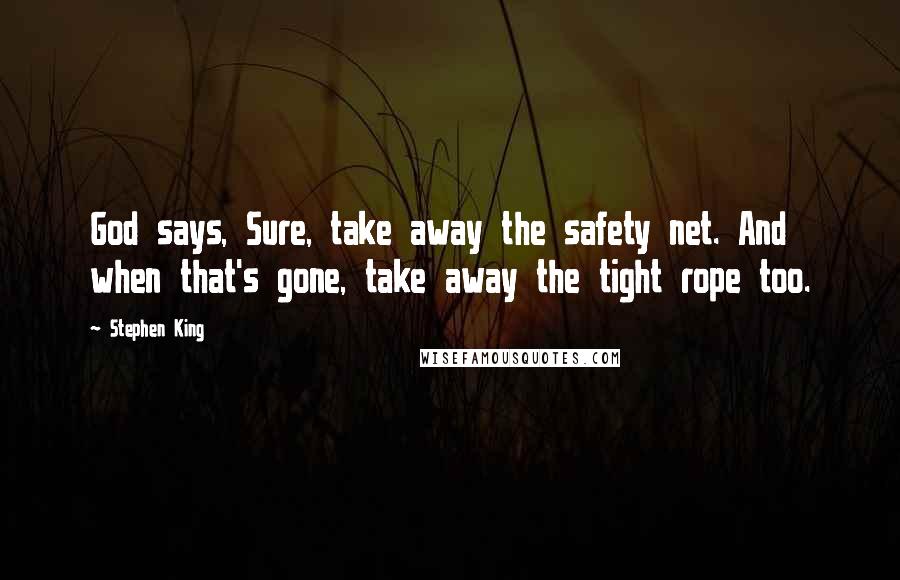 Stephen King Quotes: God says, Sure, take away the safety net. And when that's gone, take away the tight rope too.