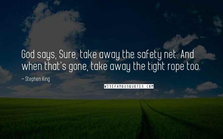 Stephen King Quotes: God says, Sure, take away the safety net. And when that's gone, take away the tight rope too.