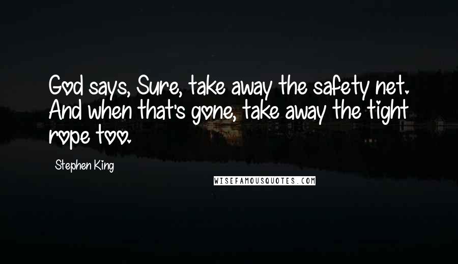 Stephen King Quotes: God says, Sure, take away the safety net. And when that's gone, take away the tight rope too.