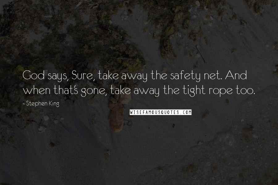 Stephen King Quotes: God says, Sure, take away the safety net. And when that's gone, take away the tight rope too.