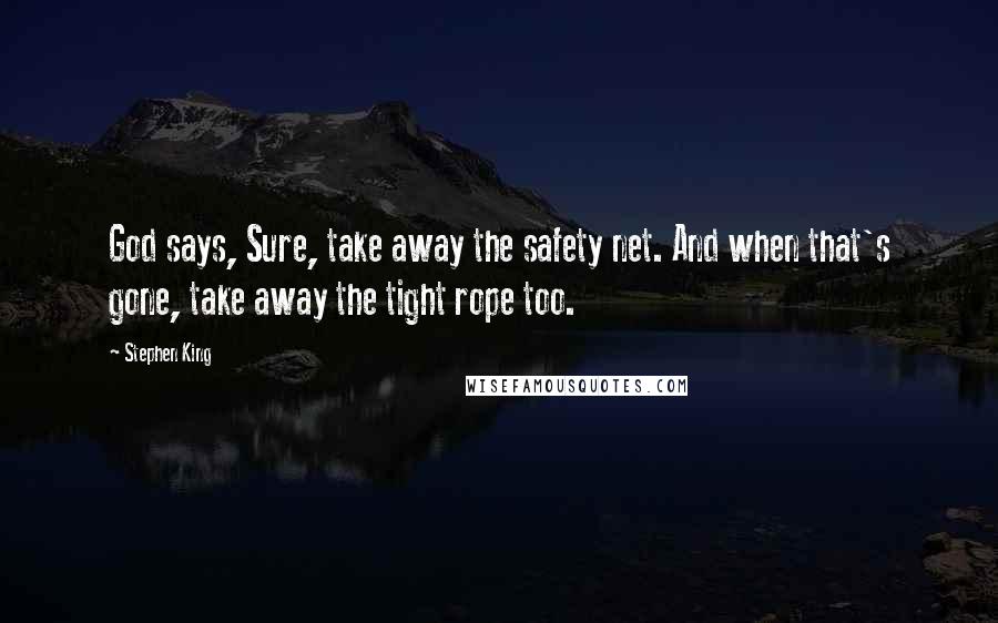 Stephen King Quotes: God says, Sure, take away the safety net. And when that's gone, take away the tight rope too.