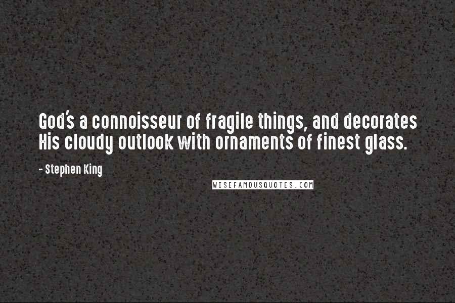 Stephen King Quotes: God's a connoisseur of fragile things, and decorates His cloudy outlook with ornaments of finest glass.