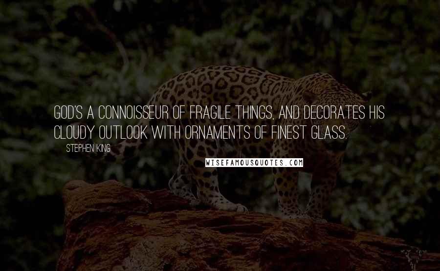 Stephen King Quotes: God's a connoisseur of fragile things, and decorates His cloudy outlook with ornaments of finest glass.