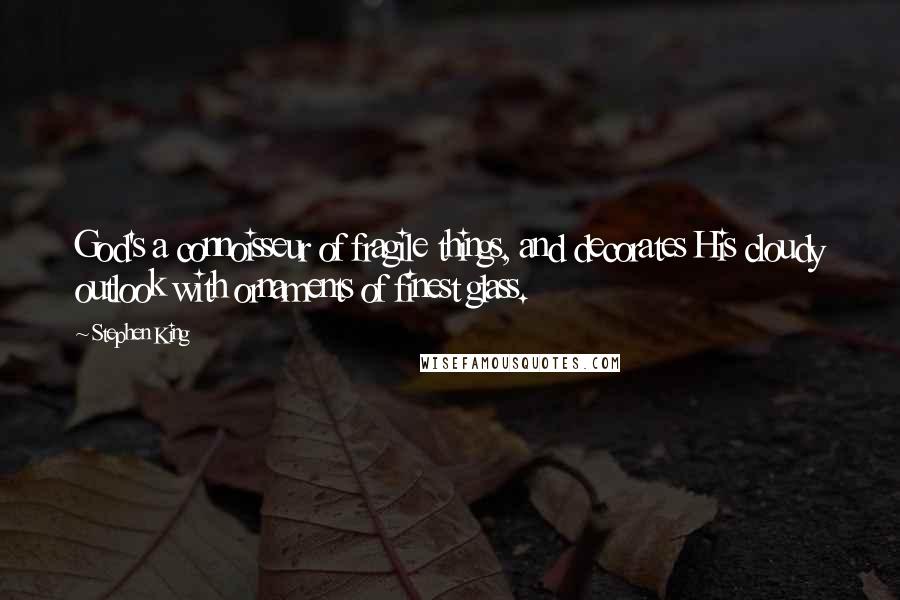 Stephen King Quotes: God's a connoisseur of fragile things, and decorates His cloudy outlook with ornaments of finest glass.