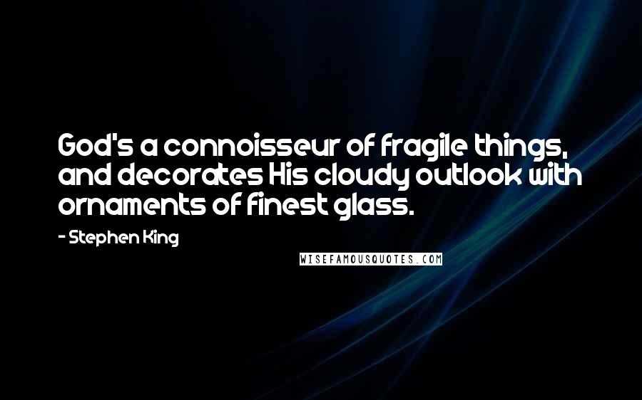 Stephen King Quotes: God's a connoisseur of fragile things, and decorates His cloudy outlook with ornaments of finest glass.