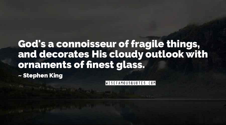 Stephen King Quotes: God's a connoisseur of fragile things, and decorates His cloudy outlook with ornaments of finest glass.