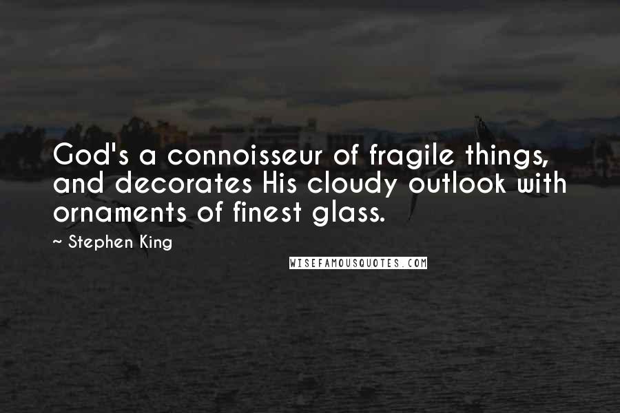 Stephen King Quotes: God's a connoisseur of fragile things, and decorates His cloudy outlook with ornaments of finest glass.