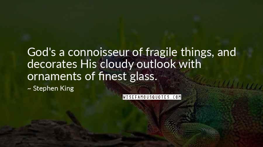 Stephen King Quotes: God's a connoisseur of fragile things, and decorates His cloudy outlook with ornaments of finest glass.