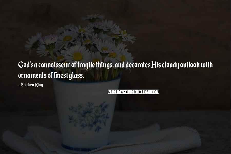 Stephen King Quotes: God's a connoisseur of fragile things, and decorates His cloudy outlook with ornaments of finest glass.