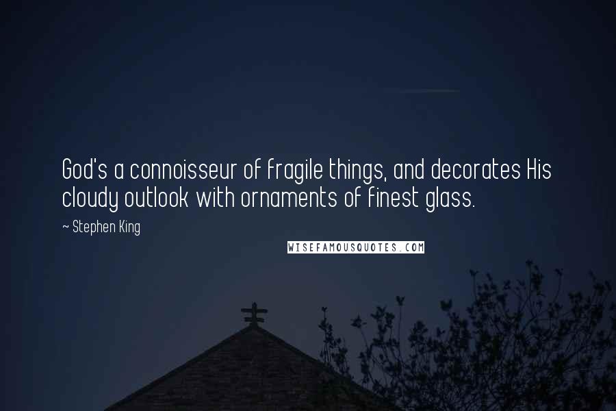 Stephen King Quotes: God's a connoisseur of fragile things, and decorates His cloudy outlook with ornaments of finest glass.