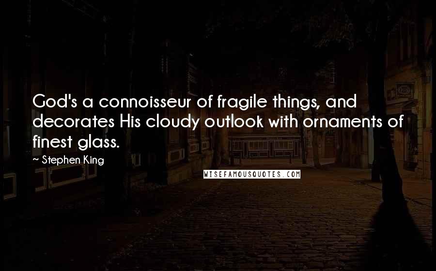 Stephen King Quotes: God's a connoisseur of fragile things, and decorates His cloudy outlook with ornaments of finest glass.