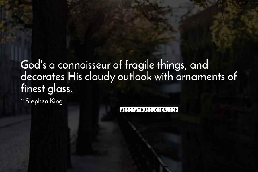 Stephen King Quotes: God's a connoisseur of fragile things, and decorates His cloudy outlook with ornaments of finest glass.