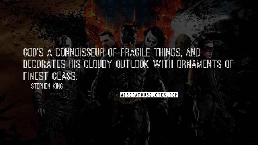 Stephen King Quotes: God's a connoisseur of fragile things, and decorates His cloudy outlook with ornaments of finest glass.