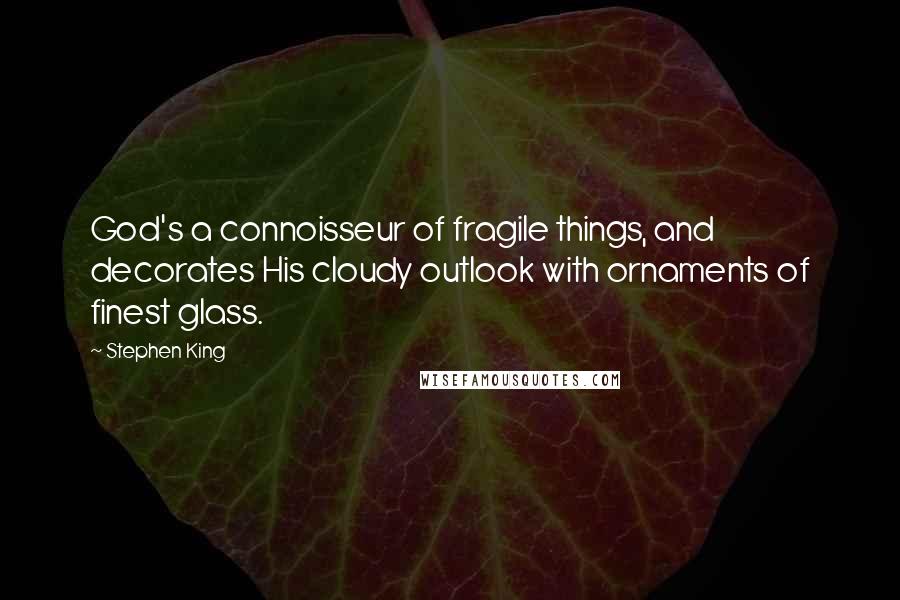 Stephen King Quotes: God's a connoisseur of fragile things, and decorates His cloudy outlook with ornaments of finest glass.