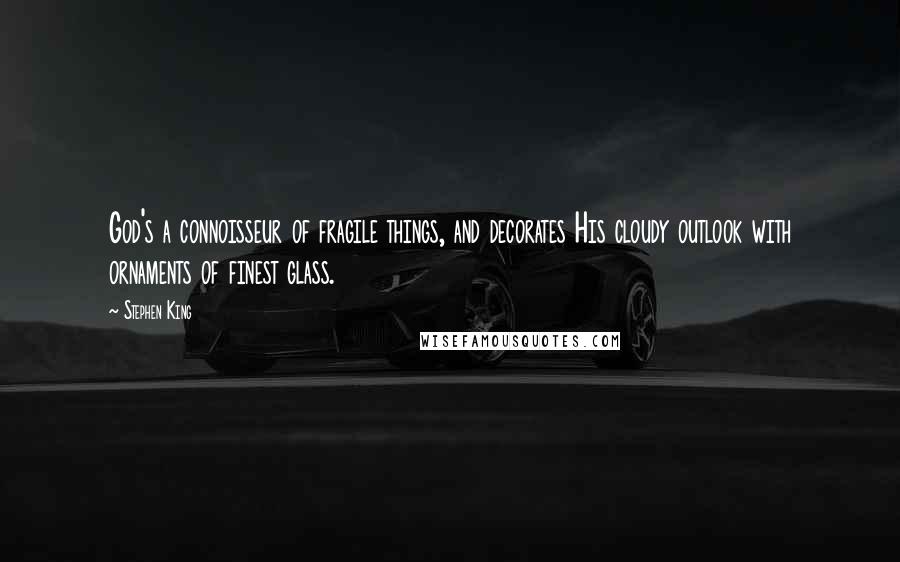 Stephen King Quotes: God's a connoisseur of fragile things, and decorates His cloudy outlook with ornaments of finest glass.