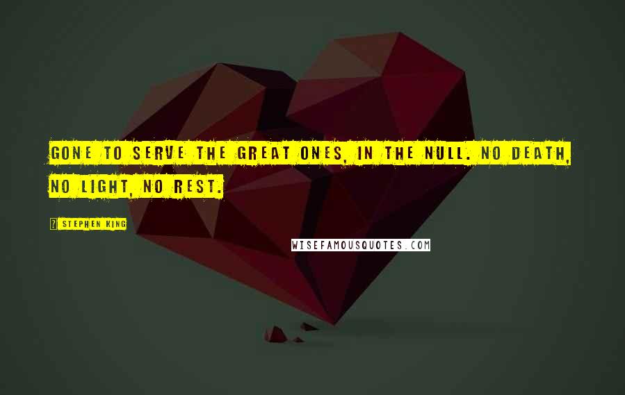 Stephen King Quotes: Gone to serve the Great Ones, in the Null. No death, no light, no rest.