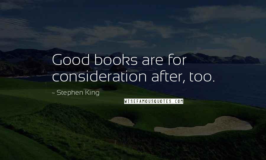 Stephen King Quotes: Good books are for consideration after, too.