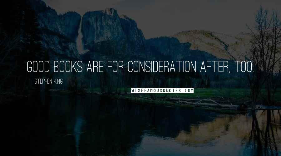 Stephen King Quotes: Good books are for consideration after, too.