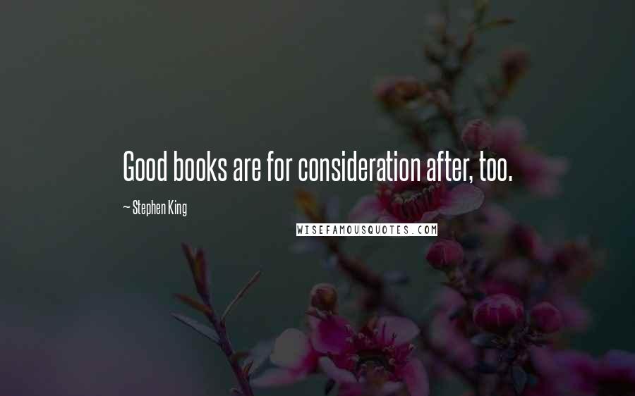 Stephen King Quotes: Good books are for consideration after, too.