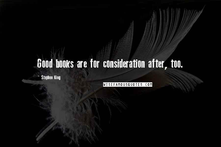 Stephen King Quotes: Good books are for consideration after, too.