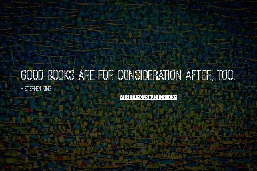 Stephen King Quotes: Good books are for consideration after, too.