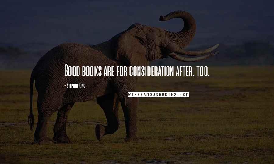 Stephen King Quotes: Good books are for consideration after, too.