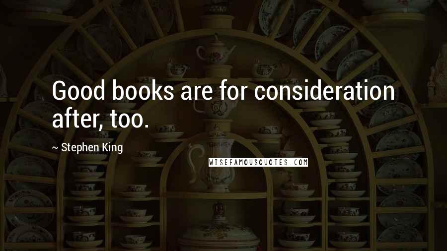 Stephen King Quotes: Good books are for consideration after, too.