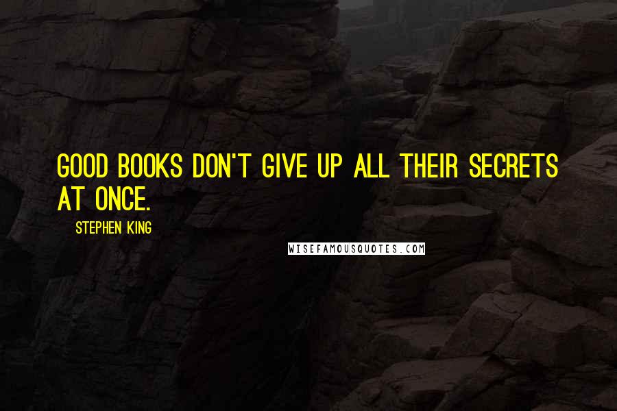Stephen King Quotes: Good books don't give up all their secrets at once.
