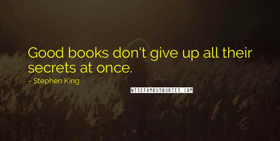 Stephen King Quotes: Good books don't give up all their secrets at once.