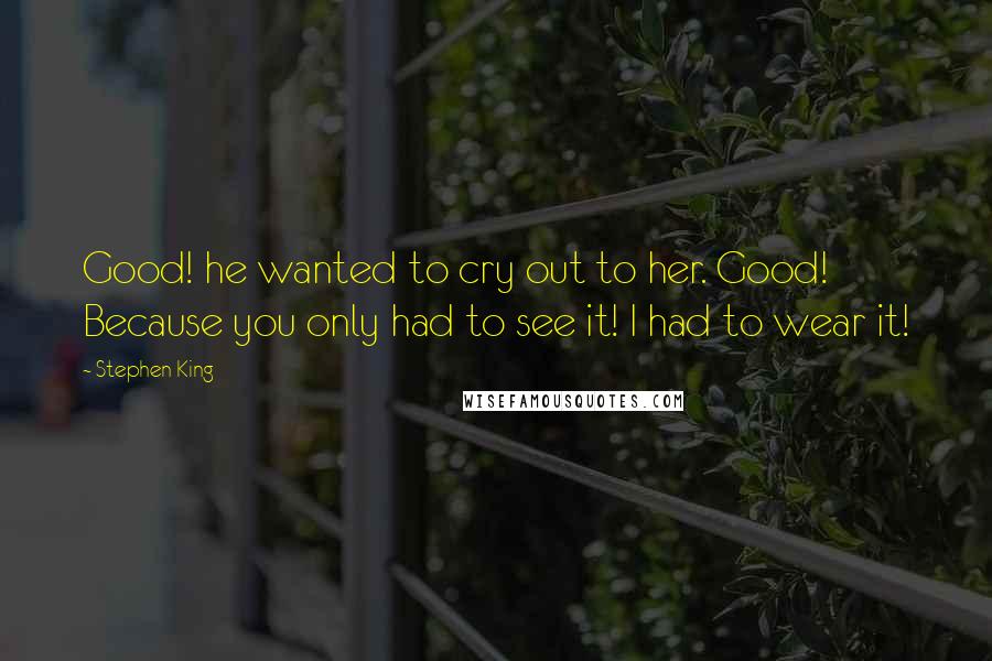 Stephen King Quotes: Good! he wanted to cry out to her. Good! Because you only had to see it! I had to wear it!