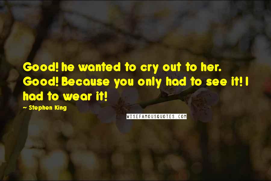Stephen King Quotes: Good! he wanted to cry out to her. Good! Because you only had to see it! I had to wear it!