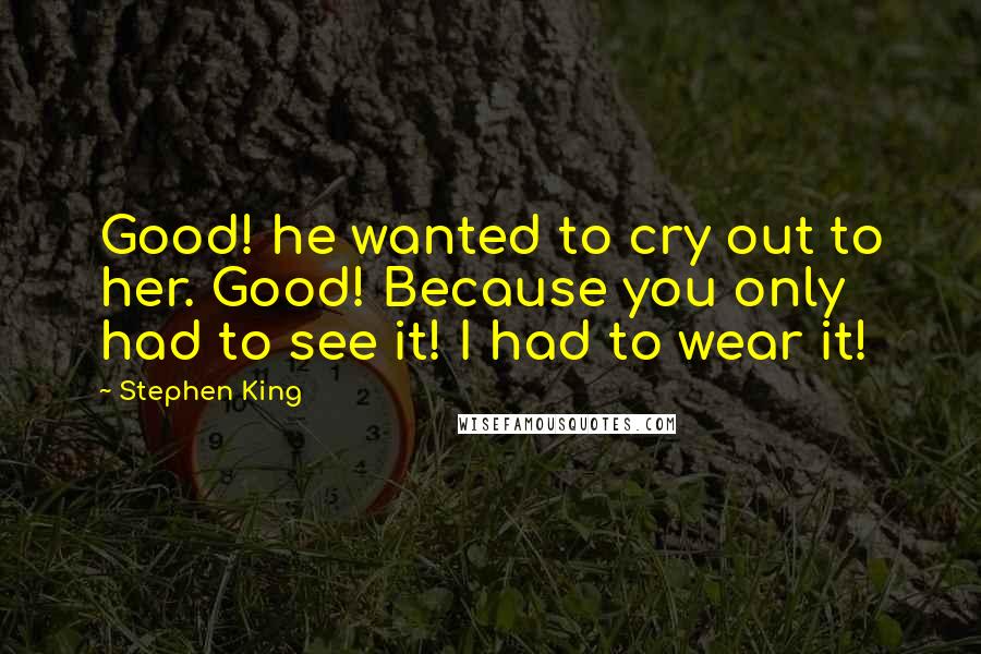 Stephen King Quotes: Good! he wanted to cry out to her. Good! Because you only had to see it! I had to wear it!