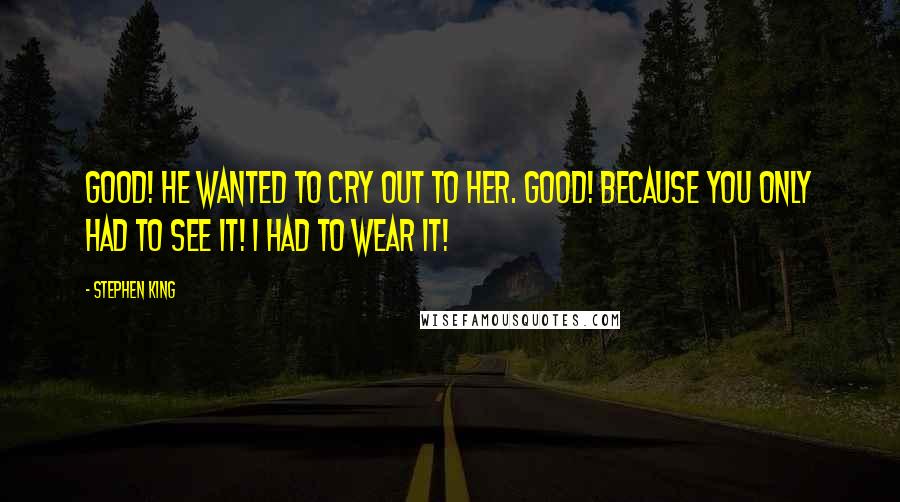 Stephen King Quotes: Good! he wanted to cry out to her. Good! Because you only had to see it! I had to wear it!