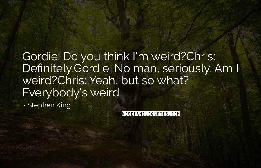 Stephen King Quotes: Gordie: Do you think I'm weird?Chris: Definitely.Gordie: No man, seriously. Am I weird?Chris: Yeah, but so what? Everybody's weird