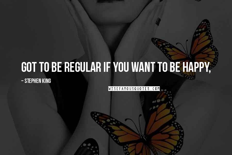 Stephen King Quotes: got to be regular if you want to be happy,