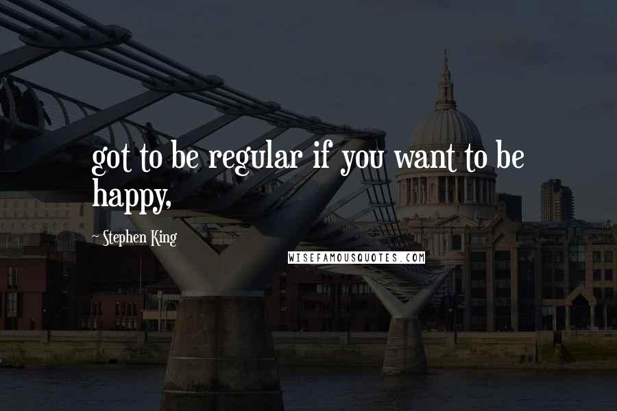 Stephen King Quotes: got to be regular if you want to be happy,