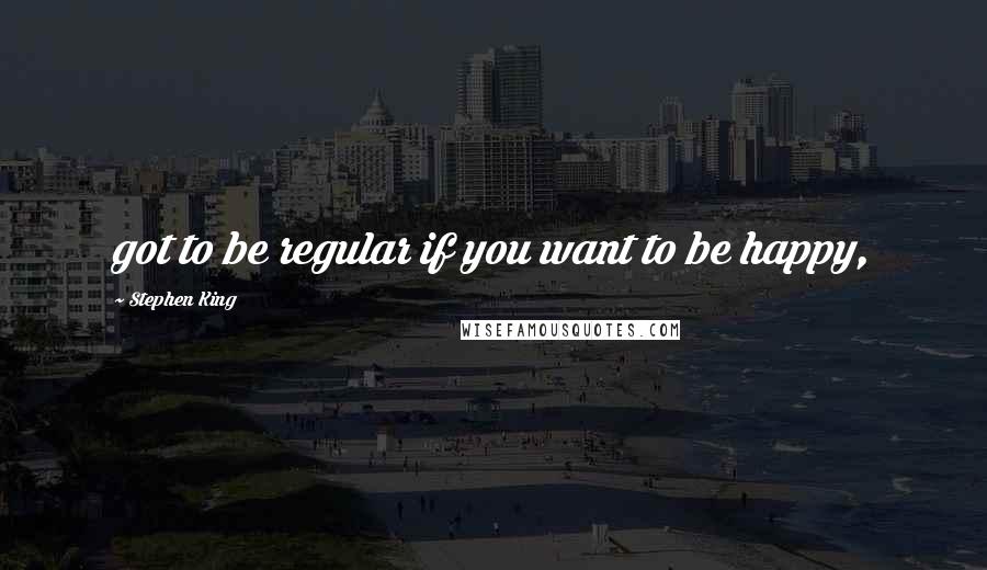 Stephen King Quotes: got to be regular if you want to be happy,