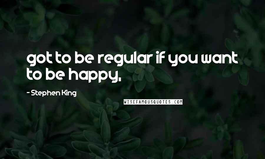 Stephen King Quotes: got to be regular if you want to be happy,