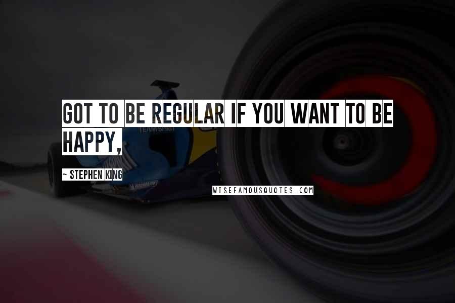 Stephen King Quotes: got to be regular if you want to be happy,