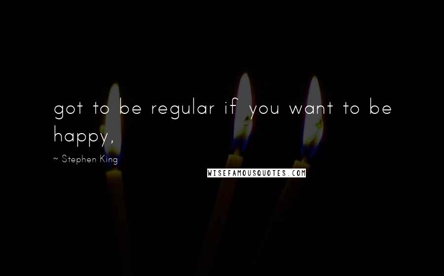 Stephen King Quotes: got to be regular if you want to be happy,