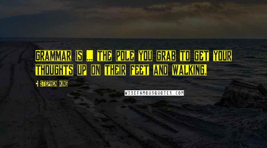 Stephen King Quotes: Grammar is ... the pole you grab to get your thoughts up on their feet and walking.