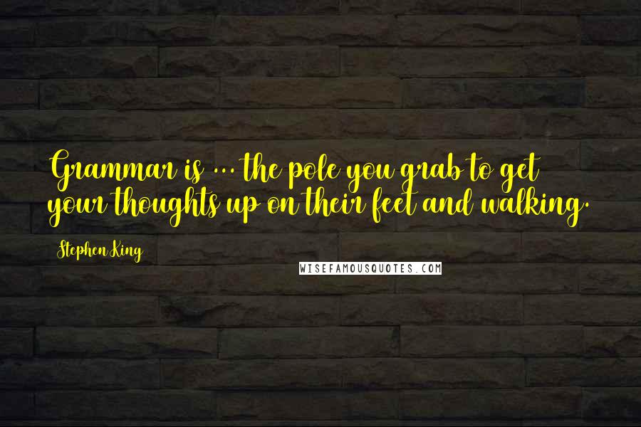 Stephen King Quotes: Grammar is ... the pole you grab to get your thoughts up on their feet and walking.