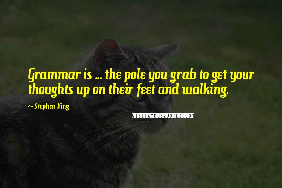 Stephen King Quotes: Grammar is ... the pole you grab to get your thoughts up on their feet and walking.