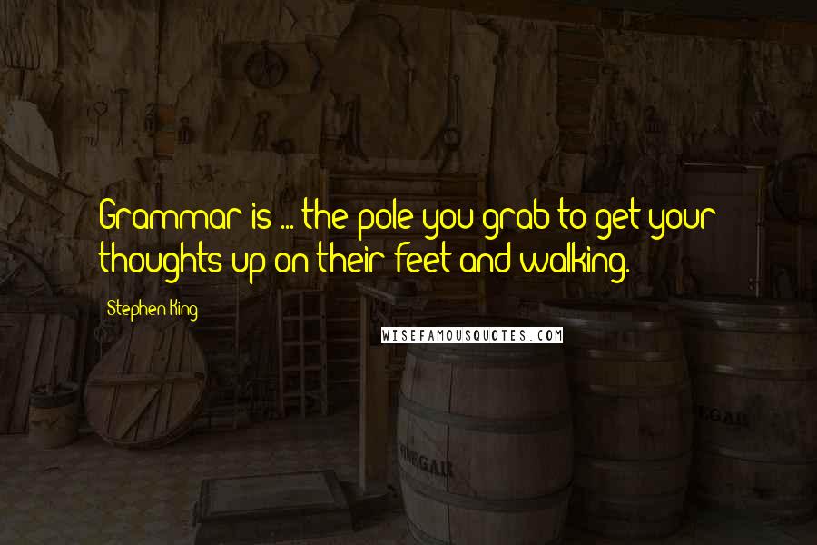 Stephen King Quotes: Grammar is ... the pole you grab to get your thoughts up on their feet and walking.