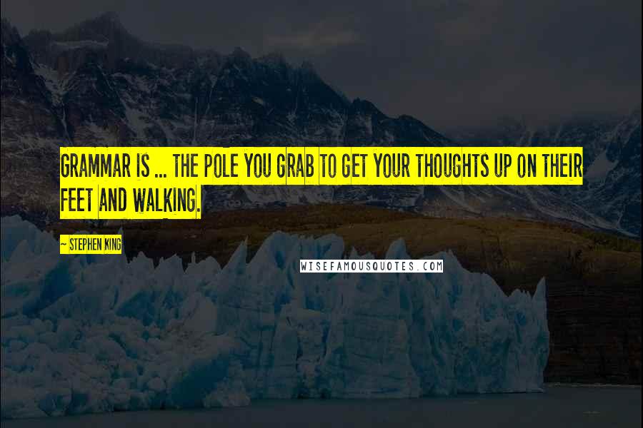 Stephen King Quotes: Grammar is ... the pole you grab to get your thoughts up on their feet and walking.