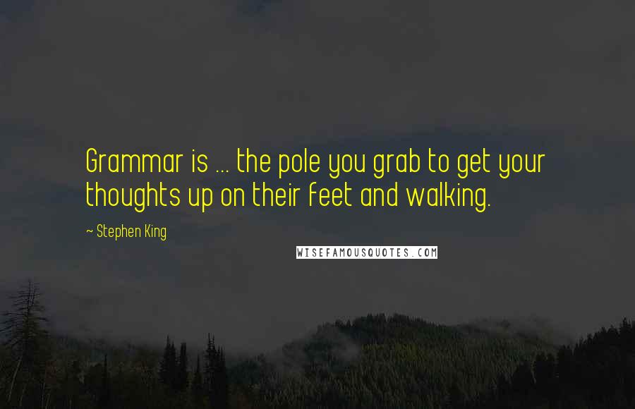 Stephen King Quotes: Grammar is ... the pole you grab to get your thoughts up on their feet and walking.