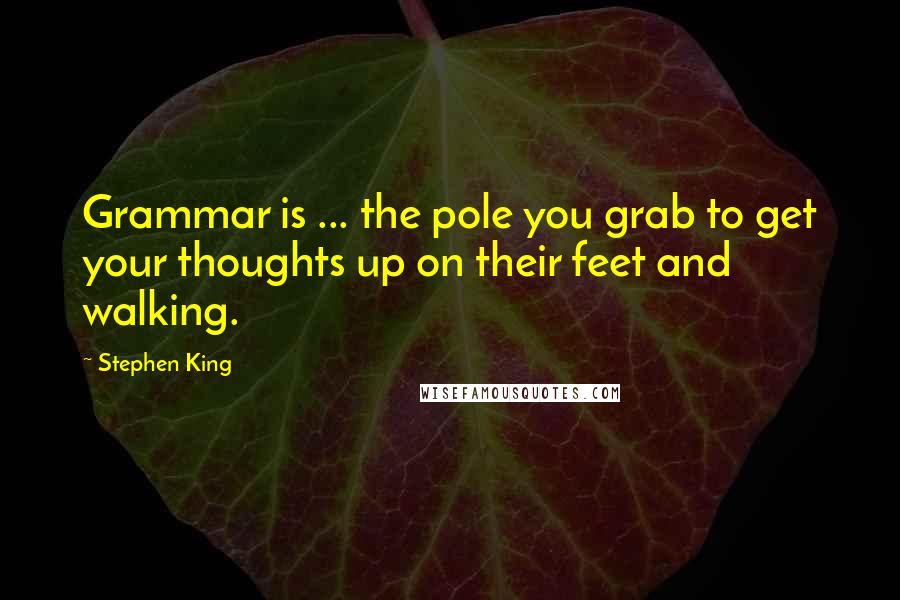 Stephen King Quotes: Grammar is ... the pole you grab to get your thoughts up on their feet and walking.