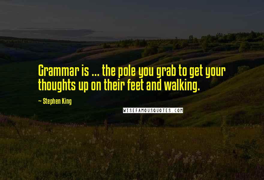 Stephen King Quotes: Grammar is ... the pole you grab to get your thoughts up on their feet and walking.