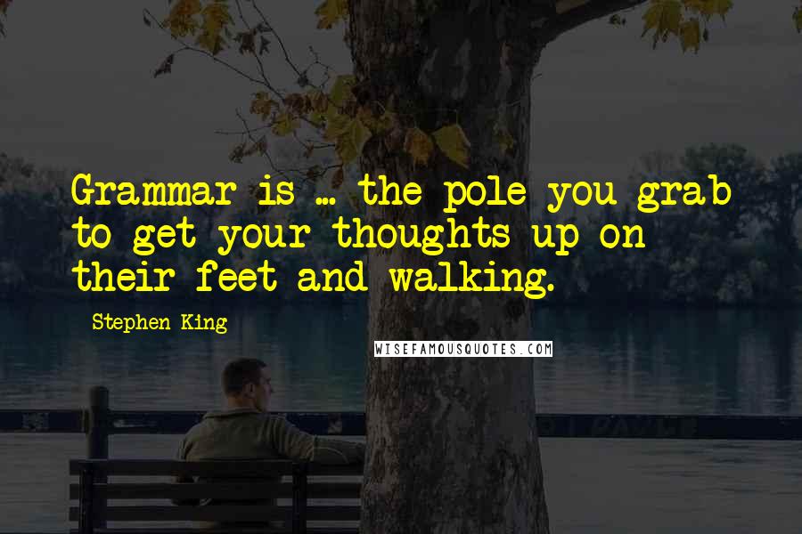 Stephen King Quotes: Grammar is ... the pole you grab to get your thoughts up on their feet and walking.